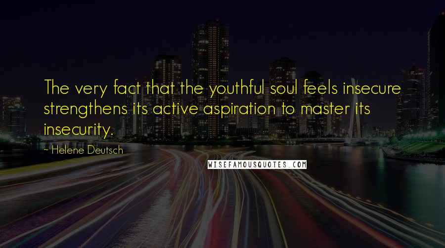 Helene Deutsch Quotes: The very fact that the youthful soul feels insecure strengthens its active aspiration to master its insecurity.