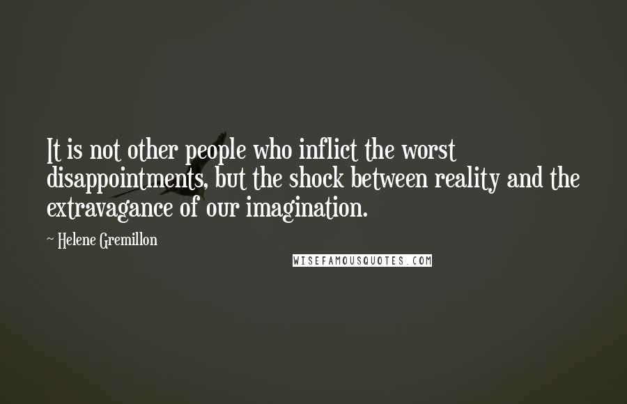 Helene Gremillon Quotes: It is not other people who inflict the worst disappointments, but the shock between reality and the extravagance of our imagination.