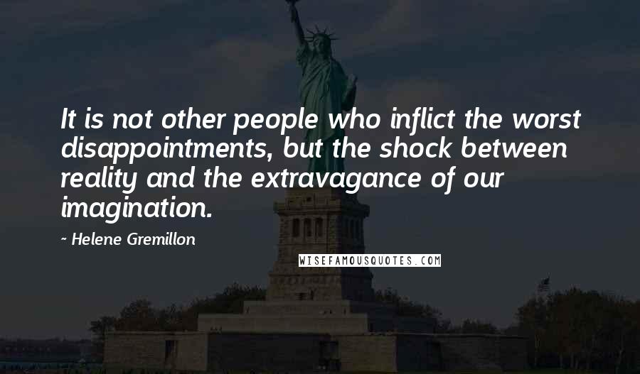Helene Gremillon Quotes: It is not other people who inflict the worst disappointments, but the shock between reality and the extravagance of our imagination.