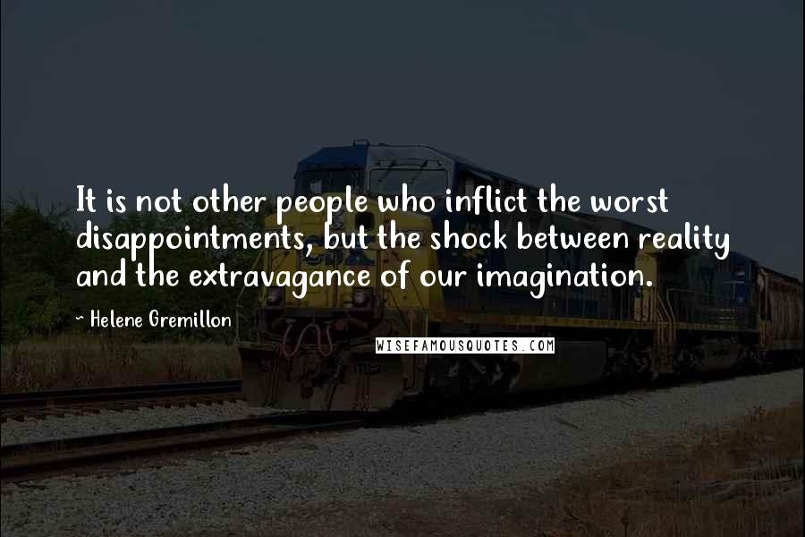 Helene Gremillon Quotes: It is not other people who inflict the worst disappointments, but the shock between reality and the extravagance of our imagination.