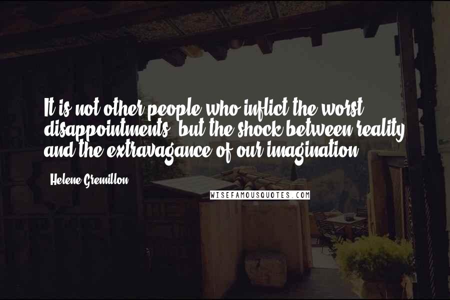 Helene Gremillon Quotes: It is not other people who inflict the worst disappointments, but the shock between reality and the extravagance of our imagination.