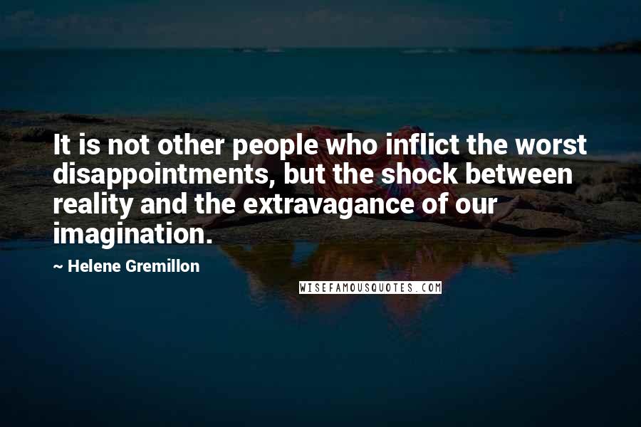 Helene Gremillon Quotes: It is not other people who inflict the worst disappointments, but the shock between reality and the extravagance of our imagination.