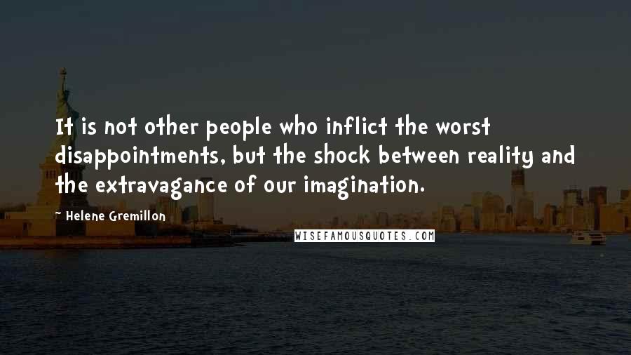 Helene Gremillon Quotes: It is not other people who inflict the worst disappointments, but the shock between reality and the extravagance of our imagination.