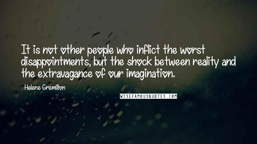Helene Gremillon Quotes: It is not other people who inflict the worst disappointments, but the shock between reality and the extravagance of our imagination.
