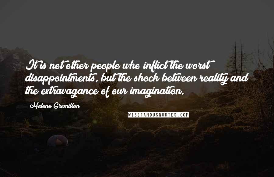 Helene Gremillon Quotes: It is not other people who inflict the worst disappointments, but the shock between reality and the extravagance of our imagination.