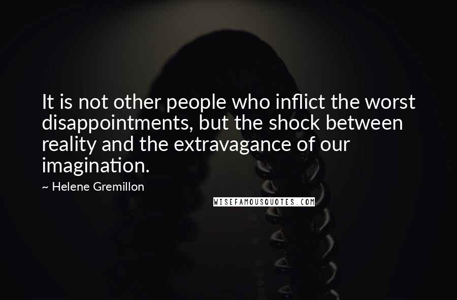 Helene Gremillon Quotes: It is not other people who inflict the worst disappointments, but the shock between reality and the extravagance of our imagination.