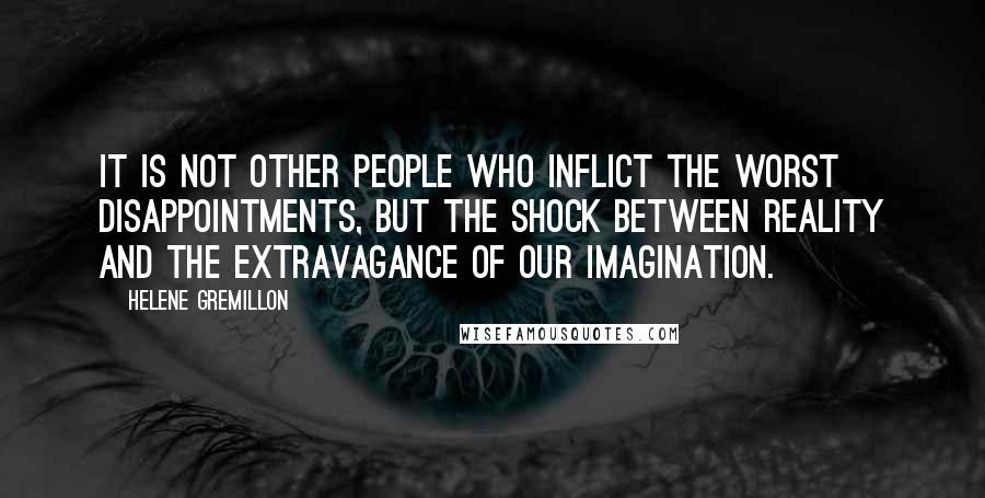 Helene Gremillon Quotes: It is not other people who inflict the worst disappointments, but the shock between reality and the extravagance of our imagination.