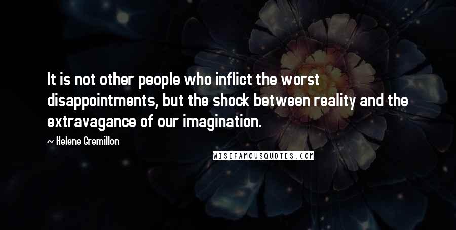 Helene Gremillon Quotes: It is not other people who inflict the worst disappointments, but the shock between reality and the extravagance of our imagination.