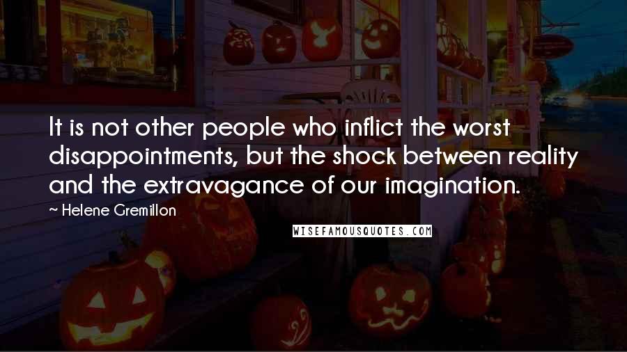 Helene Gremillon Quotes: It is not other people who inflict the worst disappointments, but the shock between reality and the extravagance of our imagination.