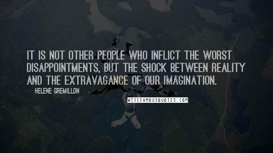 Helene Gremillon Quotes: It is not other people who inflict the worst disappointments, but the shock between reality and the extravagance of our imagination.