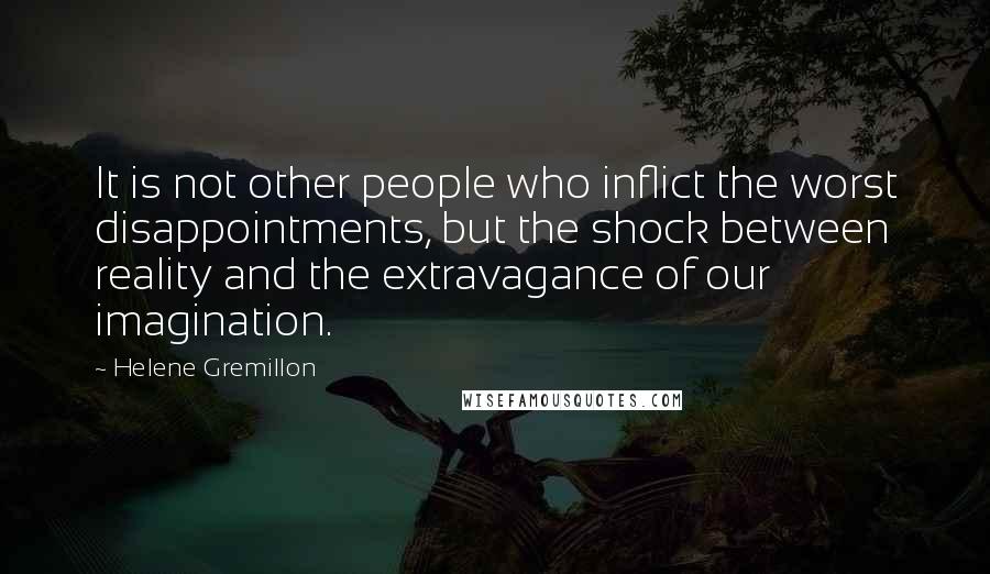 Helene Gremillon Quotes: It is not other people who inflict the worst disappointments, but the shock between reality and the extravagance of our imagination.