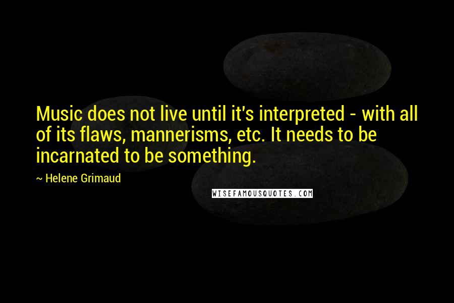 Helene Grimaud Quotes: Music does not live until it's interpreted - with all of its flaws, mannerisms, etc. It needs to be incarnated to be something.