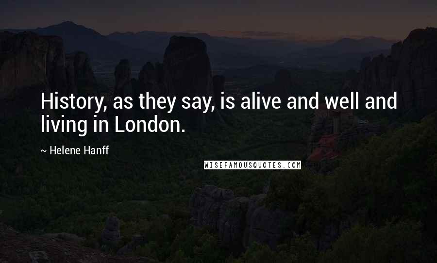 Helene Hanff Quotes: History, as they say, is alive and well and living in London.