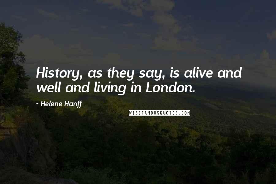 Helene Hanff Quotes: History, as they say, is alive and well and living in London.