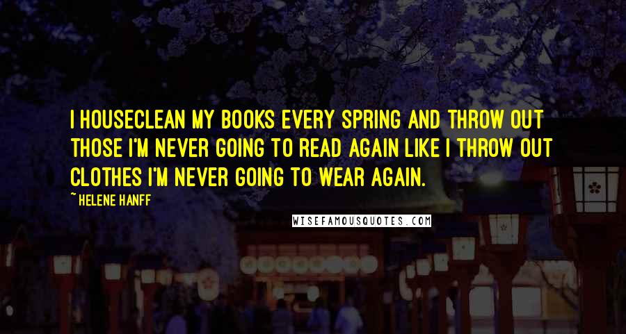 Helene Hanff Quotes: I houseclean my books every spring and throw out those I'm never going to read again like I throw out clothes I'm never going to wear again.