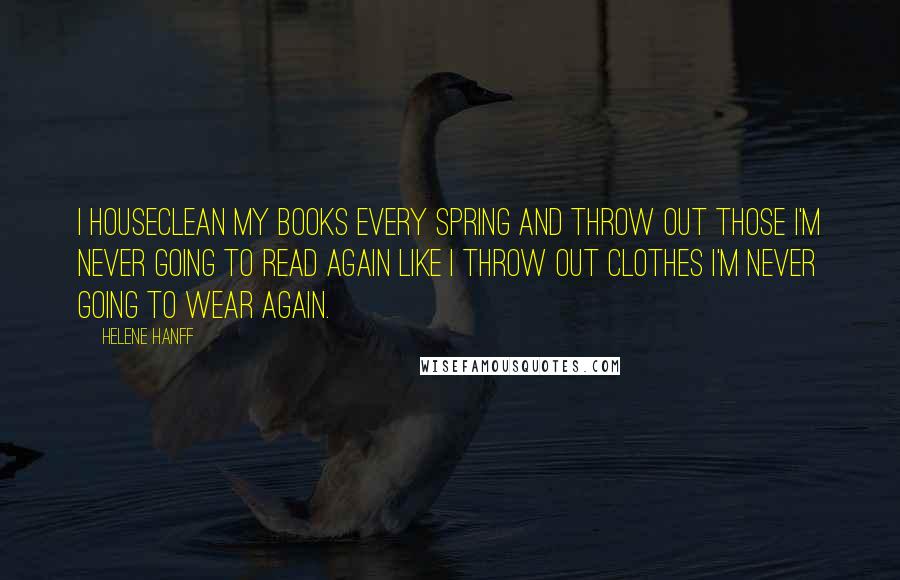 Helene Hanff Quotes: I houseclean my books every spring and throw out those I'm never going to read again like I throw out clothes I'm never going to wear again.