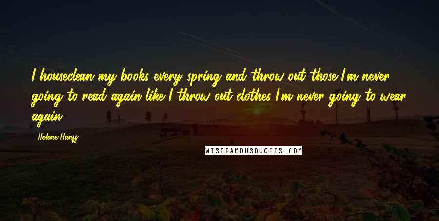 Helene Hanff Quotes: I houseclean my books every spring and throw out those I'm never going to read again like I throw out clothes I'm never going to wear again.