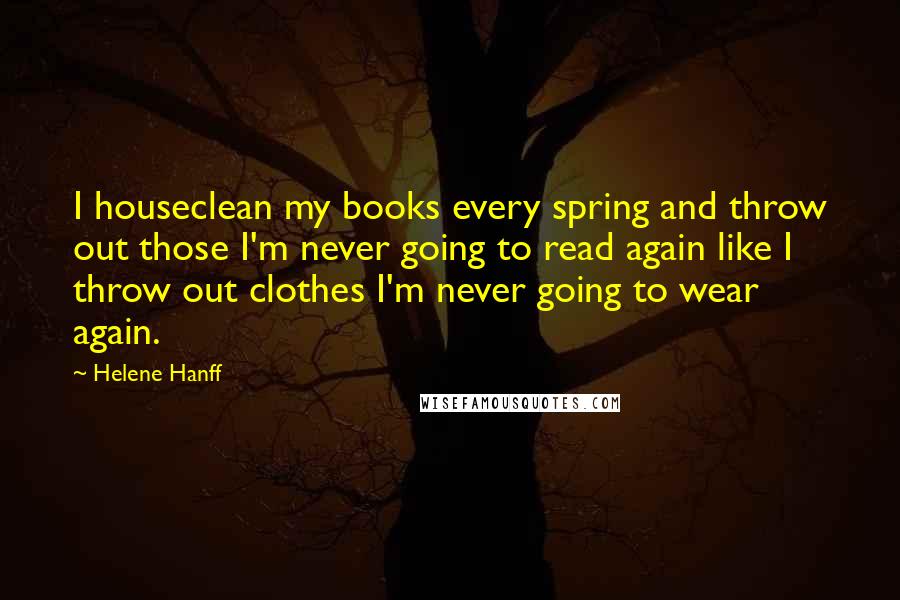 Helene Hanff Quotes: I houseclean my books every spring and throw out those I'm never going to read again like I throw out clothes I'm never going to wear again.