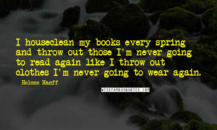 Helene Hanff Quotes: I houseclean my books every spring and throw out those I'm never going to read again like I throw out clothes I'm never going to wear again.