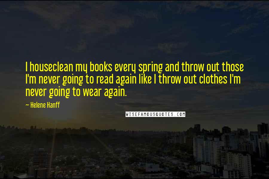 Helene Hanff Quotes: I houseclean my books every spring and throw out those I'm never going to read again like I throw out clothes I'm never going to wear again.