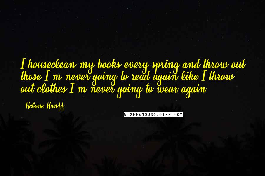 Helene Hanff Quotes: I houseclean my books every spring and throw out those I'm never going to read again like I throw out clothes I'm never going to wear again.