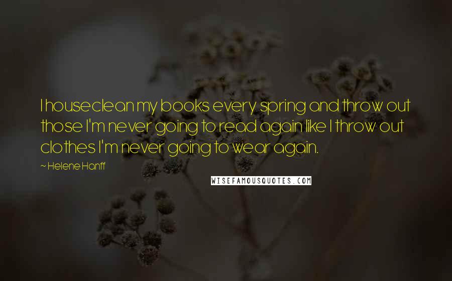 Helene Hanff Quotes: I houseclean my books every spring and throw out those I'm never going to read again like I throw out clothes I'm never going to wear again.