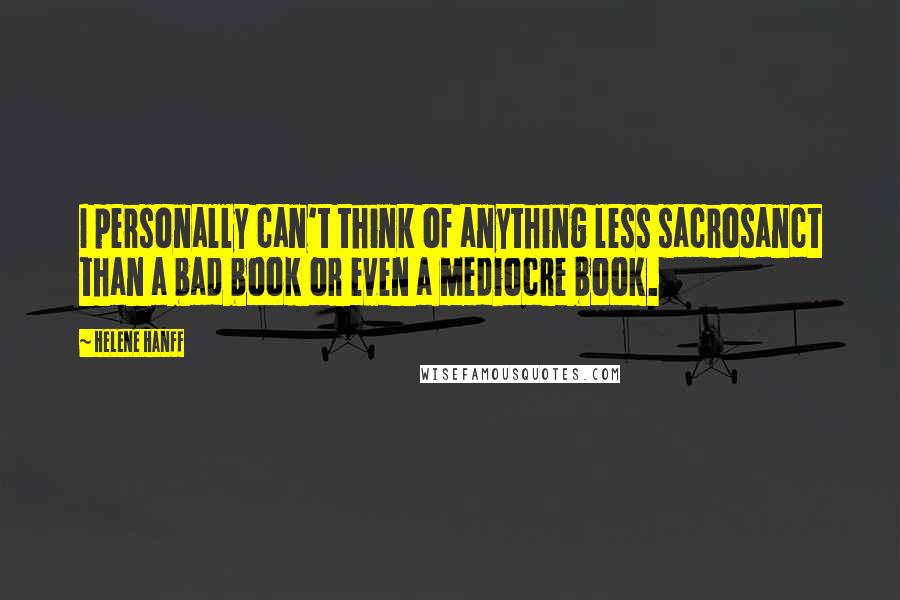 Helene Hanff Quotes: I personally can't think of anything less sacrosanct than a bad book or even a mediocre book.