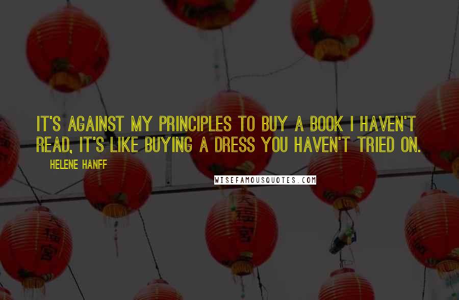 Helene Hanff Quotes: It's against my principles to buy a book I haven't read, it's like buying a dress you haven't tried on.