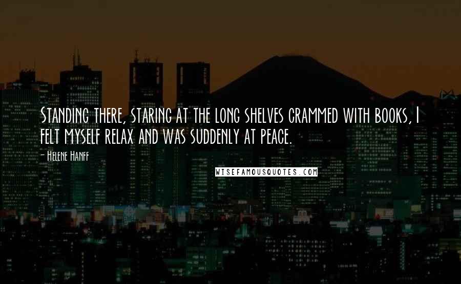 Helene Hanff Quotes: Standing there, staring at the long shelves crammed with books, I felt myself relax and was suddenly at peace.