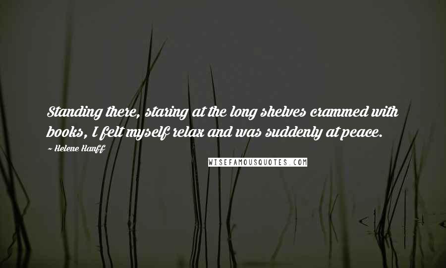 Helene Hanff Quotes: Standing there, staring at the long shelves crammed with books, I felt myself relax and was suddenly at peace.