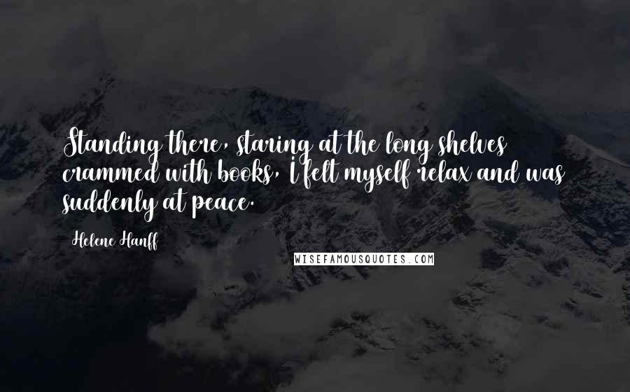 Helene Hanff Quotes: Standing there, staring at the long shelves crammed with books, I felt myself relax and was suddenly at peace.