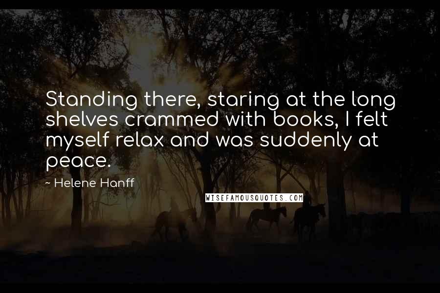 Helene Hanff Quotes: Standing there, staring at the long shelves crammed with books, I felt myself relax and was suddenly at peace.