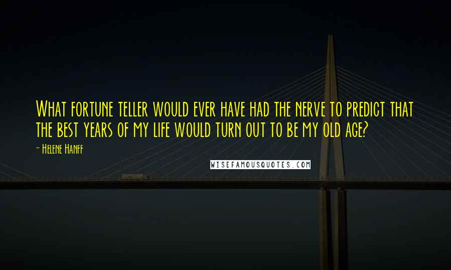 Helene Hanff Quotes: What fortune teller would ever have had the nerve to predict that the best years of my life would turn out to be my old age?