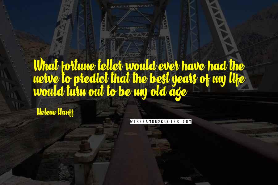 Helene Hanff Quotes: What fortune teller would ever have had the nerve to predict that the best years of my life would turn out to be my old age?