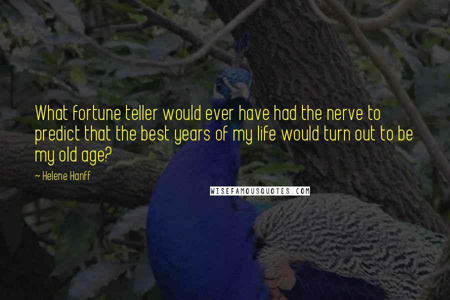 Helene Hanff Quotes: What fortune teller would ever have had the nerve to predict that the best years of my life would turn out to be my old age?