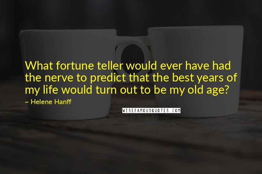 Helene Hanff Quotes: What fortune teller would ever have had the nerve to predict that the best years of my life would turn out to be my old age?