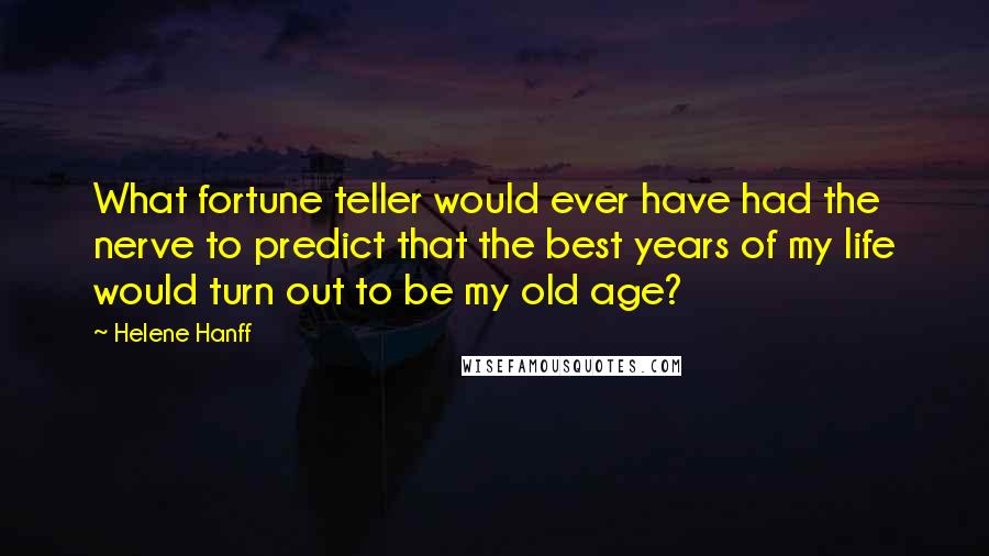 Helene Hanff Quotes: What fortune teller would ever have had the nerve to predict that the best years of my life would turn out to be my old age?