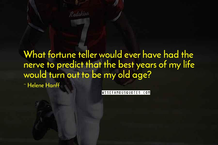 Helene Hanff Quotes: What fortune teller would ever have had the nerve to predict that the best years of my life would turn out to be my old age?