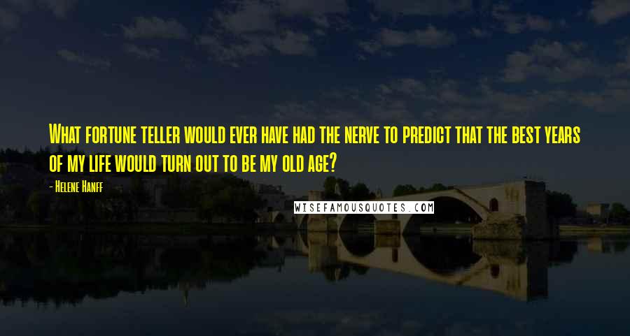 Helene Hanff Quotes: What fortune teller would ever have had the nerve to predict that the best years of my life would turn out to be my old age?