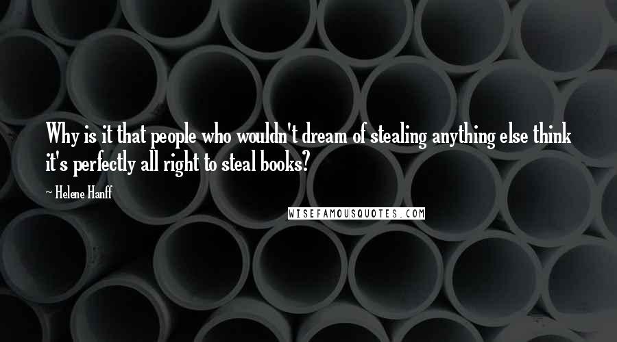 Helene Hanff Quotes: Why is it that people who wouldn't dream of stealing anything else think it's perfectly all right to steal books?