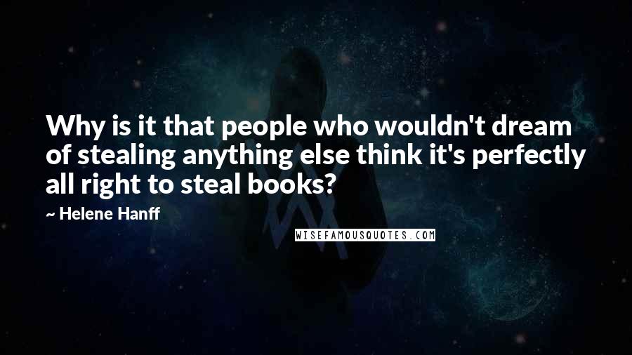 Helene Hanff Quotes: Why is it that people who wouldn't dream of stealing anything else think it's perfectly all right to steal books?