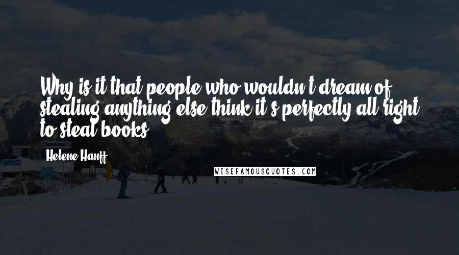 Helene Hanff Quotes: Why is it that people who wouldn't dream of stealing anything else think it's perfectly all right to steal books?