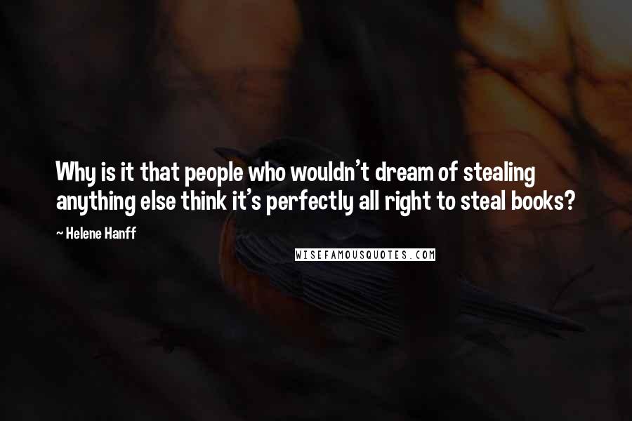 Helene Hanff Quotes: Why is it that people who wouldn't dream of stealing anything else think it's perfectly all right to steal books?