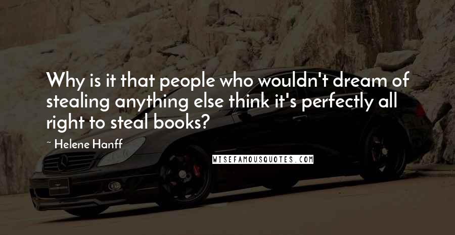 Helene Hanff Quotes: Why is it that people who wouldn't dream of stealing anything else think it's perfectly all right to steal books?