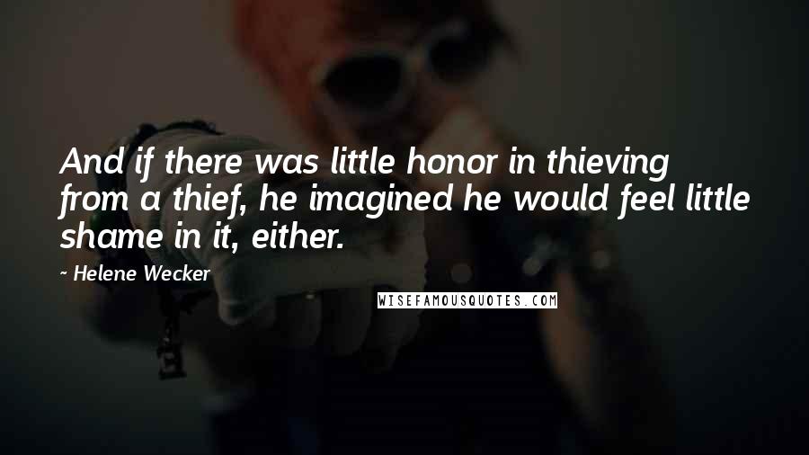 Helene Wecker Quotes: And if there was little honor in thieving from a thief, he imagined he would feel little shame in it, either.