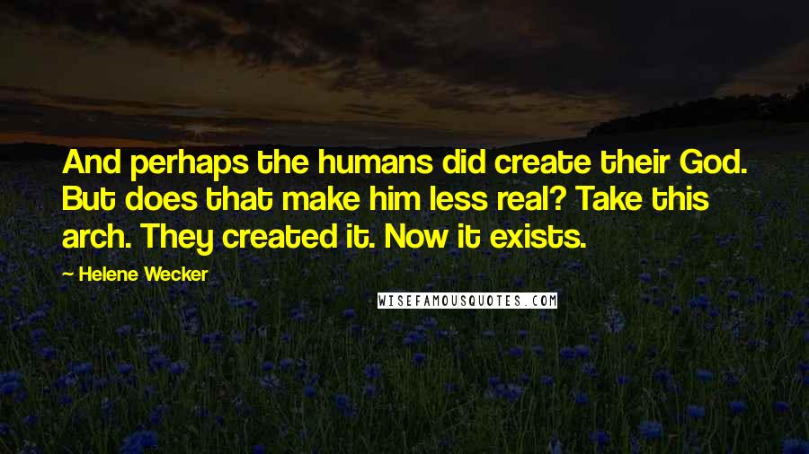 Helene Wecker Quotes: And perhaps the humans did create their God. But does that make him less real? Take this arch. They created it. Now it exists.