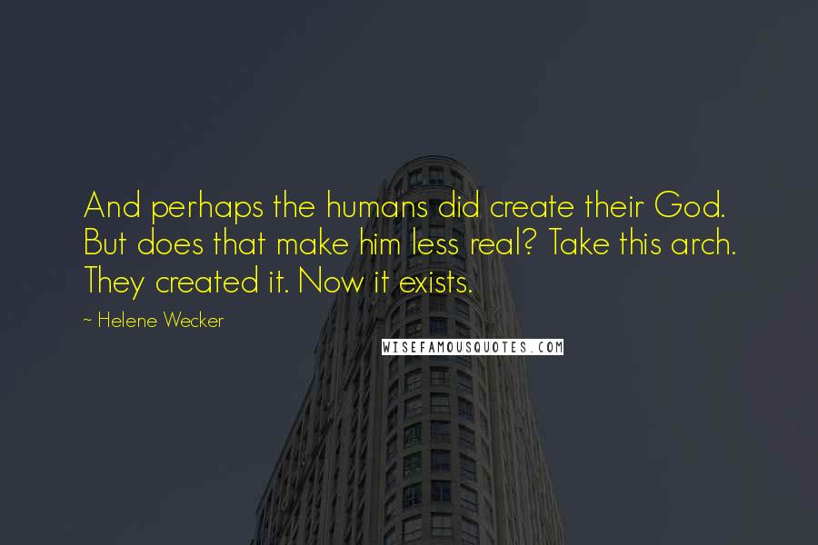 Helene Wecker Quotes: And perhaps the humans did create their God. But does that make him less real? Take this arch. They created it. Now it exists.
