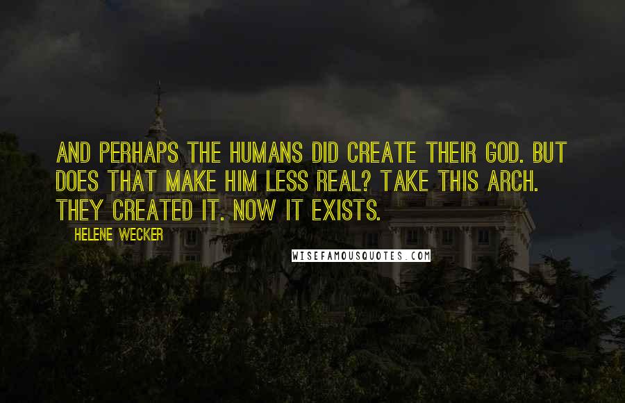 Helene Wecker Quotes: And perhaps the humans did create their God. But does that make him less real? Take this arch. They created it. Now it exists.