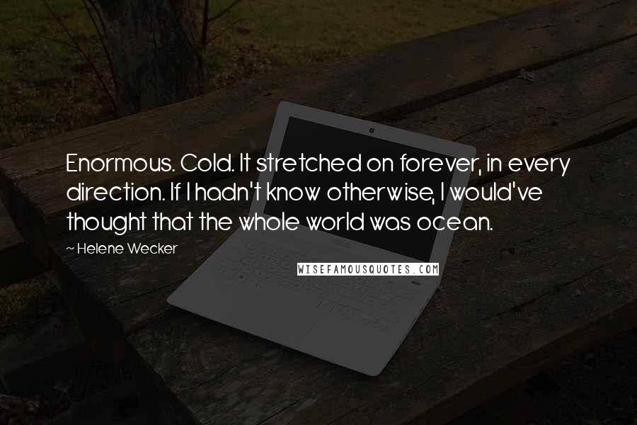 Helene Wecker Quotes: Enormous. Cold. It stretched on forever, in every direction. If I hadn't know otherwise, I would've thought that the whole world was ocean.