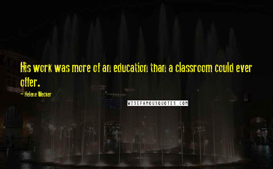 Helene Wecker Quotes: His work was more of an education than a classroom could ever offer.